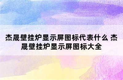 杰晟壁挂炉显示屏图标代表什么 杰晟壁挂炉显示屏图标大全